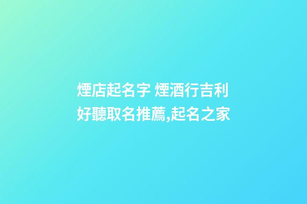 煙店起名字 煙酒行吉利好聽取名推薦,起名之家-第1張-店鋪起名-玄機派
